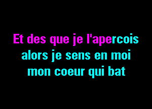 Et des que ie I'apercois

alors je sens en moi
mon coeur qui bat