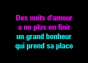 Des nuits d'amour
a ne plus an finir

un grand bonheur
qui prend 33 place