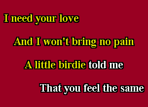 I need your love
And I won't bring no pain
A little birdie told me

That you feel the same