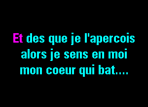 Et des que ie I'apercois

alors je sens en moi
mon coeur qui bat...