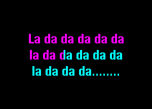 La da da da da da

la da da da da da
la da da da ........