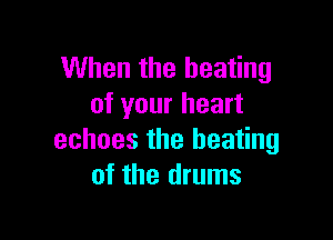 When the heating
of your heart

echoes the heating
of the drums