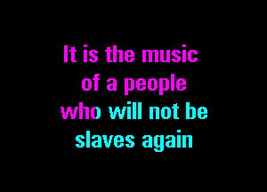 It is the music
of a people

who will not he
slaves again