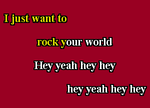 I just want to

rock your world

Hey yeah hey hey

hey yeah hey hey