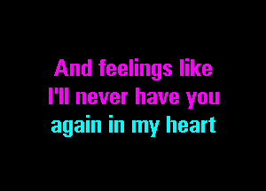 And feelings like

I'll never have you
again in my heart