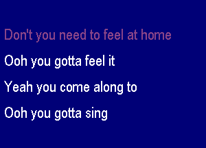 Ooh you gotta feel it

Yeah you come along to

Ooh you gotta sing