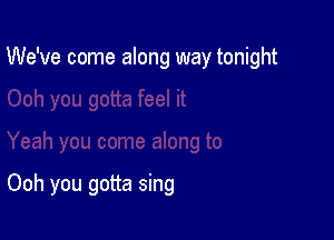 We've come along way tonight

Ooh you gotta sing