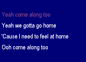 Yeah we gotta go home

'Cause I need to feel at home

Ooh come along too