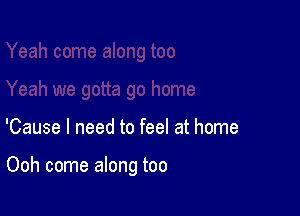 'Cause I need to feel at home

Ooh come along too