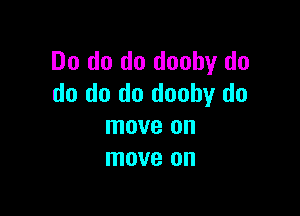 Do do do doohy do
do do do dooby do

move on
move on