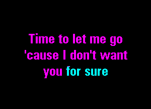 Time to let me go

'cause I don't want
you for sure