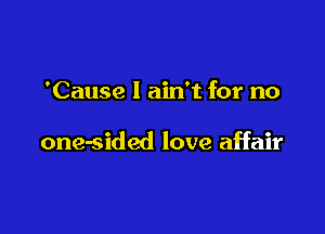 'Cause I ain't for no

one-sided love affair