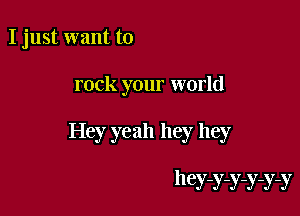 I just want to

rock your world

Hey yeah hey hey

hey-y-y-y-y-y