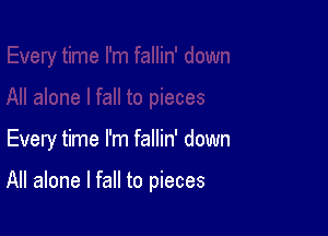 Every time I'm fallin' down

All alone I fall to pieces