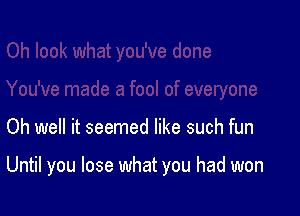 Oh well it seemed like such fun

Until you lose what you had won