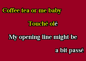 Coffee tea or me baby

Touch(e 016

My opening line might be

a bit passfe