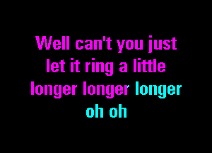 Well can't you just
let it ring a little

longer longer longer
oh oh