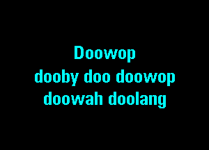 Doowop

dooby doo doowop
doowah doulang