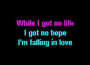 While I got no life

I got no hope
I'm falling in love