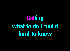 Calling

what to do I find it
hard to know