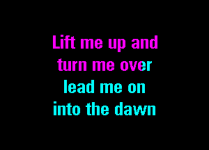 Lift me up and
turn me over

lead me on
into the dawn