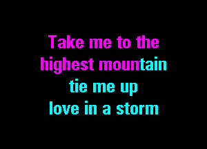 Take me to the
highest mountain

tie me up
love in a storm