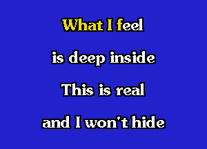 What I feel

is deep inside

This is real

and I won't hide