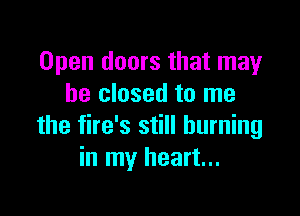 Open doors that may
he closed to me

the fire's still burning
in my heart...