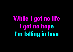 While I got no life

I got no hope
I'm falling in love