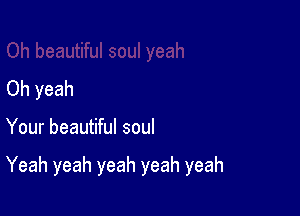 Oh yeah

Your beautiful soul

Yeah yeah yeah yeah yeah