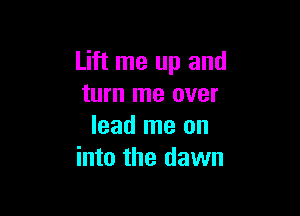 Lift me up and
turn me over

lead me on
into the dawn