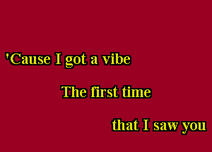 'Cause I got a vibe

The First time

that I saw you