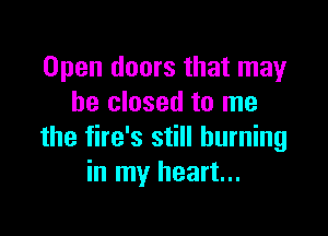 Open doors that may
he closed to me

the fire's still burning
in my heart...