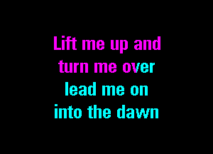 Lift me up and
turn me over

lead me on
into the dawn