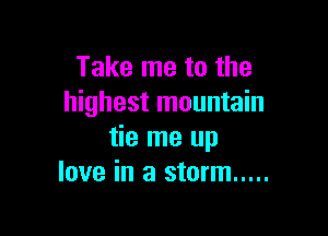 Take me to the
highest mountain

tie me up
love in a storm .....