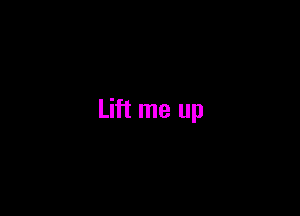 Lift me up