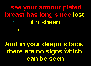 I see your armour plated
breast has long since lost
' it'o sheen

L.

And in your despots face,
there are no signs'Which
can be seen