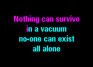 Nothing can survive
in a vacuum

no-one can exist
all alone