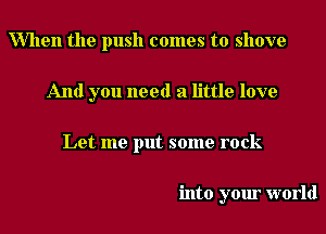 When the push comes to shove
And you need a little love
Let me put some rock

into your world