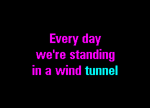 Every day

we're standing
in a wind tunnel