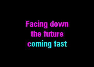 Facing down

the future
coming fast
