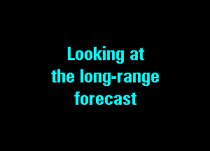Looking at

the long-range
forecast