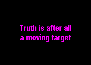Truth is after all

a moving target