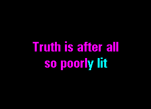 Truth is after all

so poorly lit