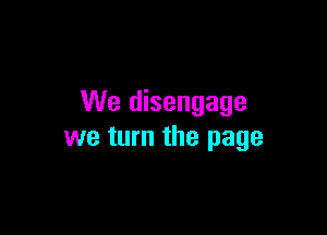 We disengage

we turn the page