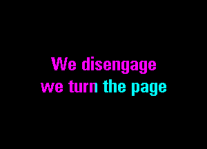 We disengage

we turn the page