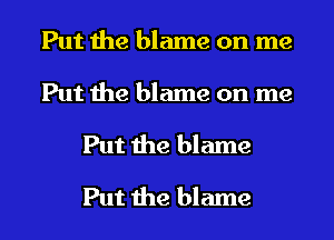 Put the blame on me
Put the blame on me
Put the blame
Put the blame