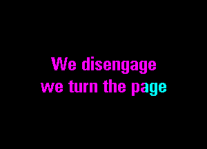 We disengage

we turn the page