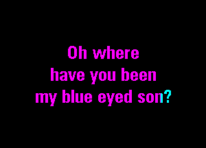 on where

have you been
my blue eyed son?