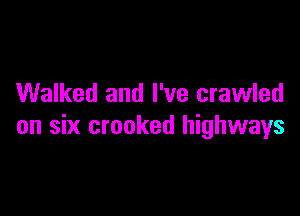 Walked and I've crawled

on six crooked highways